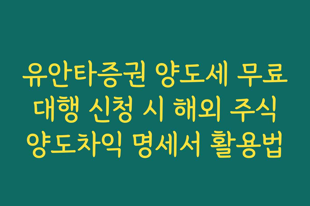 유안타증권 양도세 무료 대행 신청 시 해외 주식 양도차익 명세서 활용법