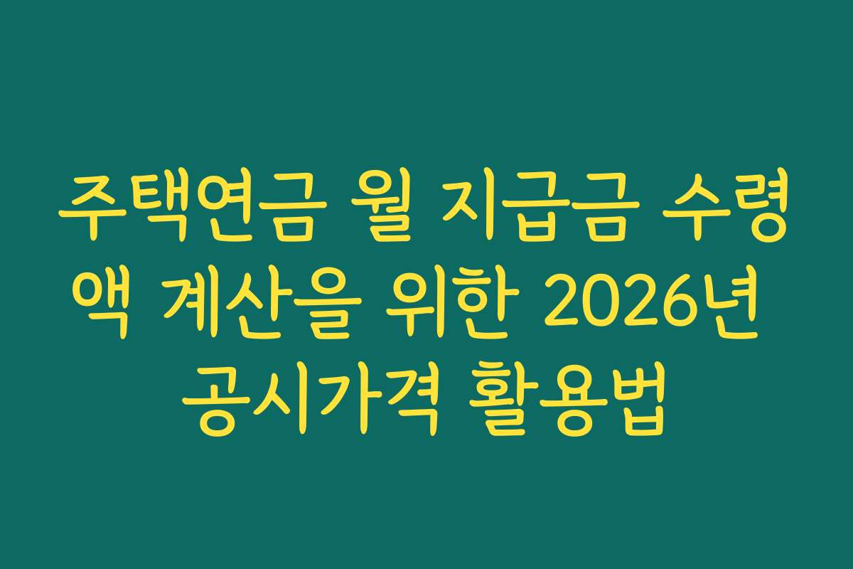 주택연금 월 지급금 수령액 계산을 위한 2026년 공시가격 활용법