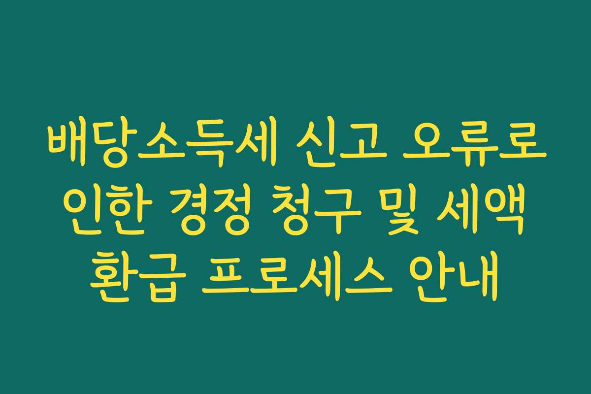 배당소득세 신고 오류로 인한 경정 청구 및 세액 환급 프로세스 안내