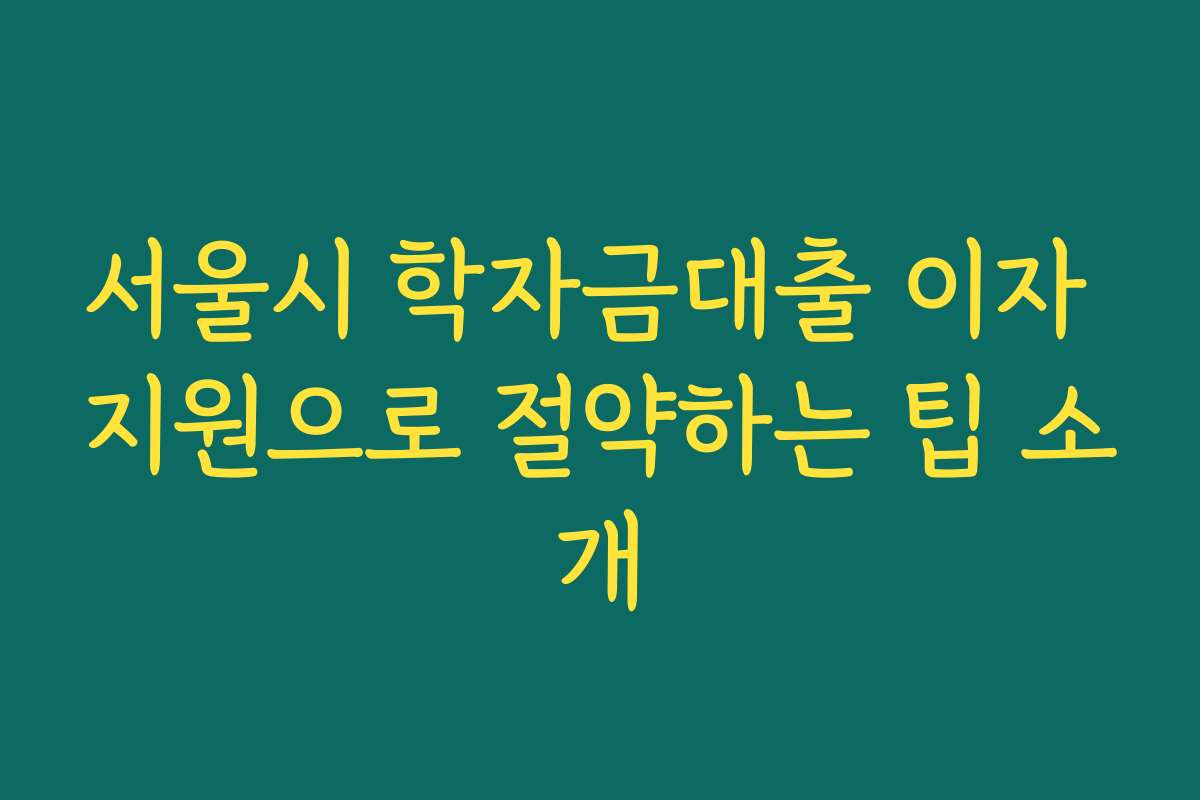 서울시 학자금대출 이자 지원으로 절약하는 팁 소개