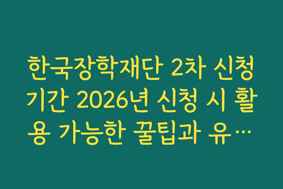 한국장학재단 2차 신청기간 2026년 신청 시 활용 가능한 꿀팁과 유용한 기능 소개