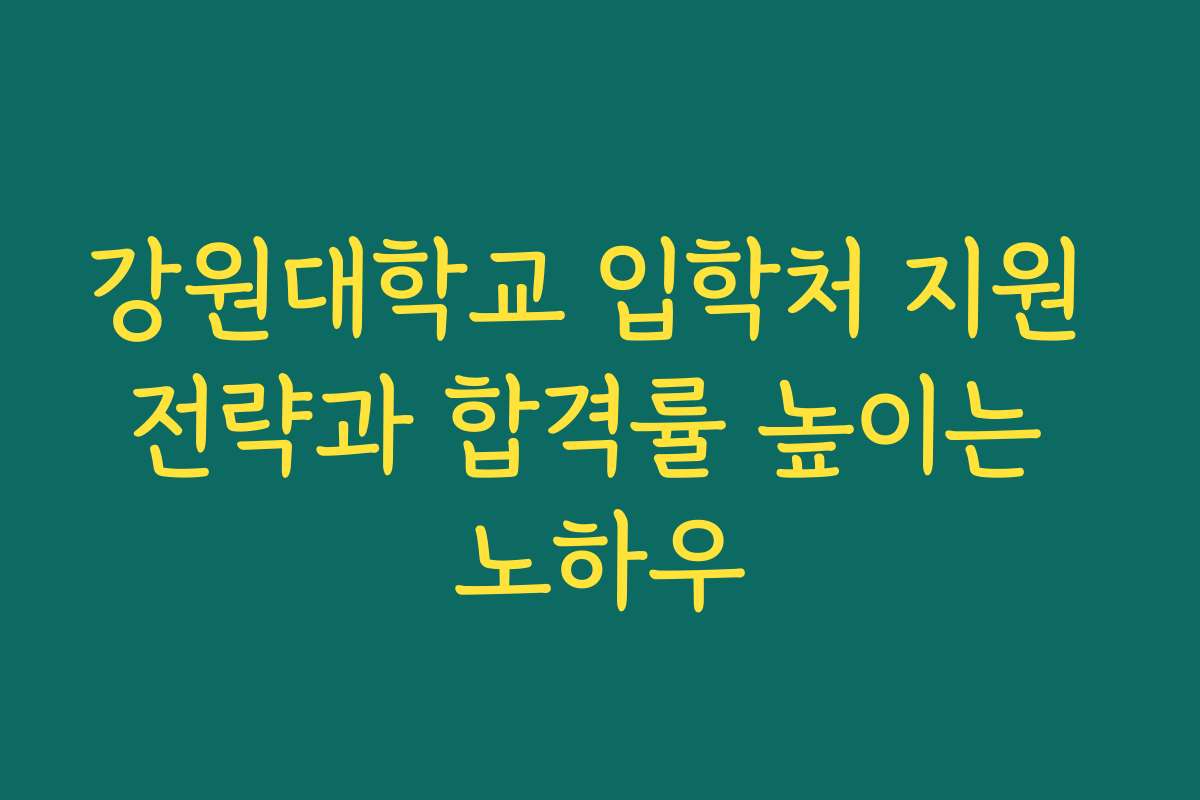 강원대학교 입학처 지원 전략과 합격률 높이는 노하우