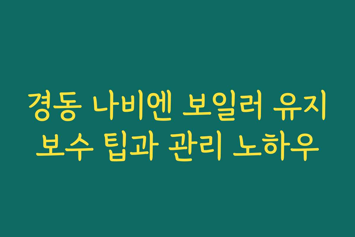 경동 나비엔 보일러 유지보수 팁과 관리 노하우