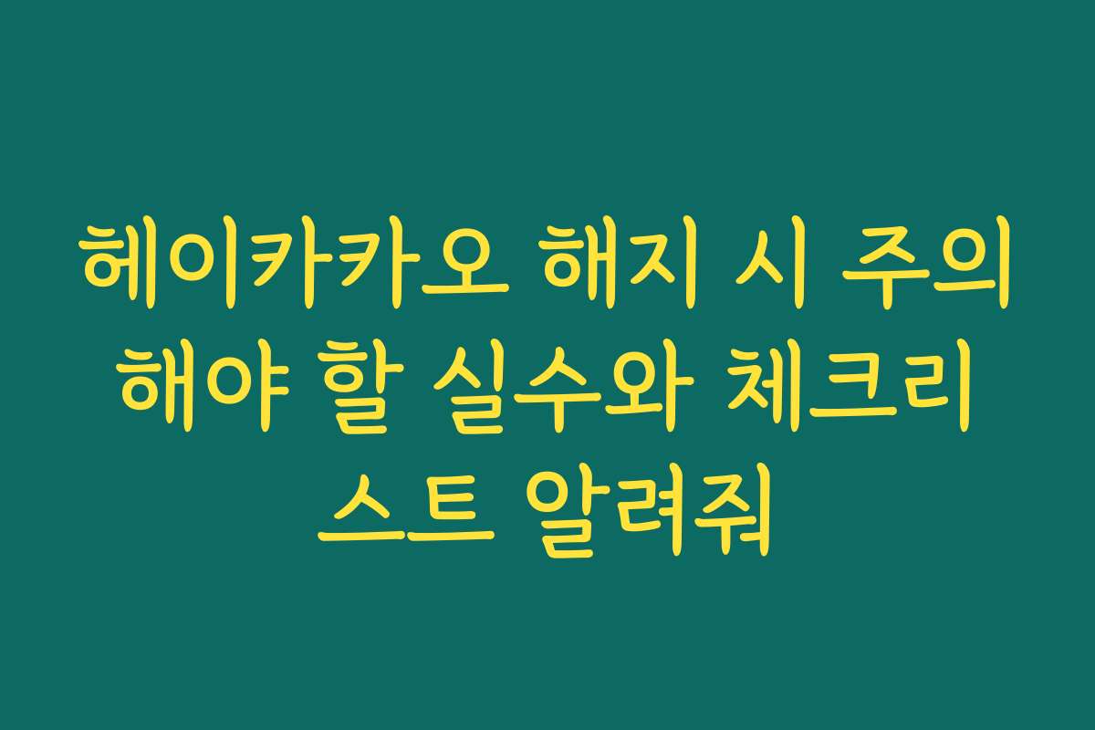 헤이카카오 해지 시 주의해야 할 실수와 체크리스트 알려줘