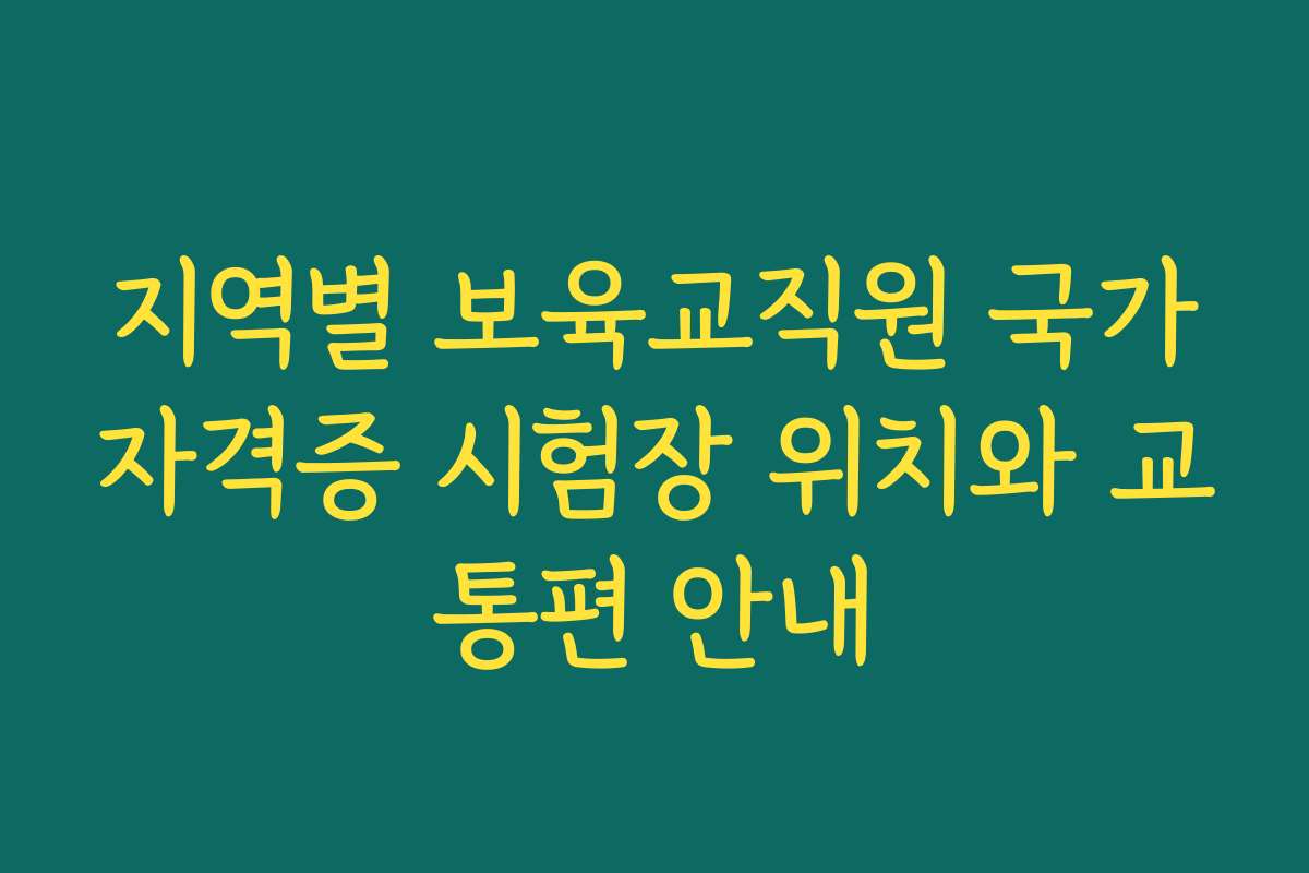 지역별 보육교직원 국가자격증 시험장 위치와 교통편 안내
