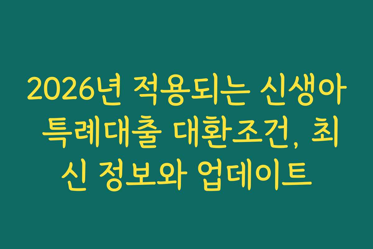 2026년 적용되는 신생아 특례대출 대환조건, 최신 정보와 업데이트