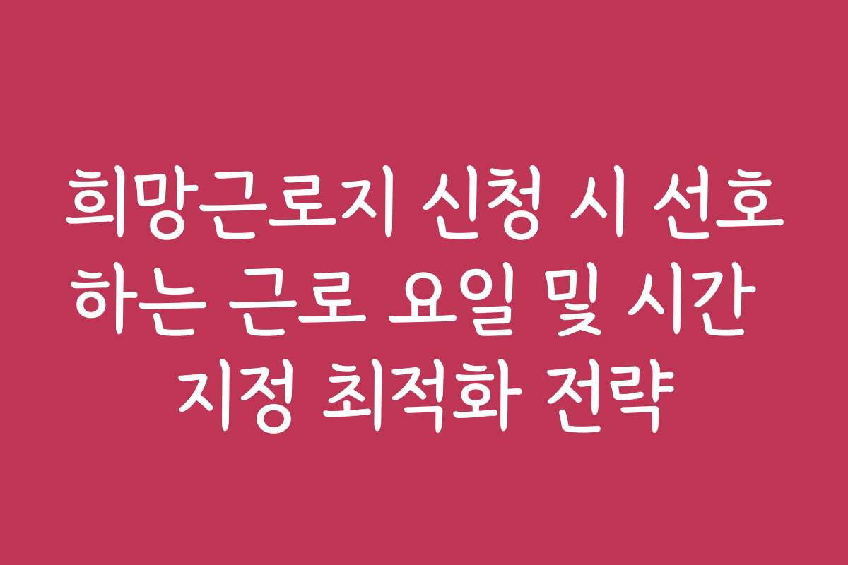 희망근로지 신청 시 선호하는 근로 요일 및 시간 지정 최적화 전략