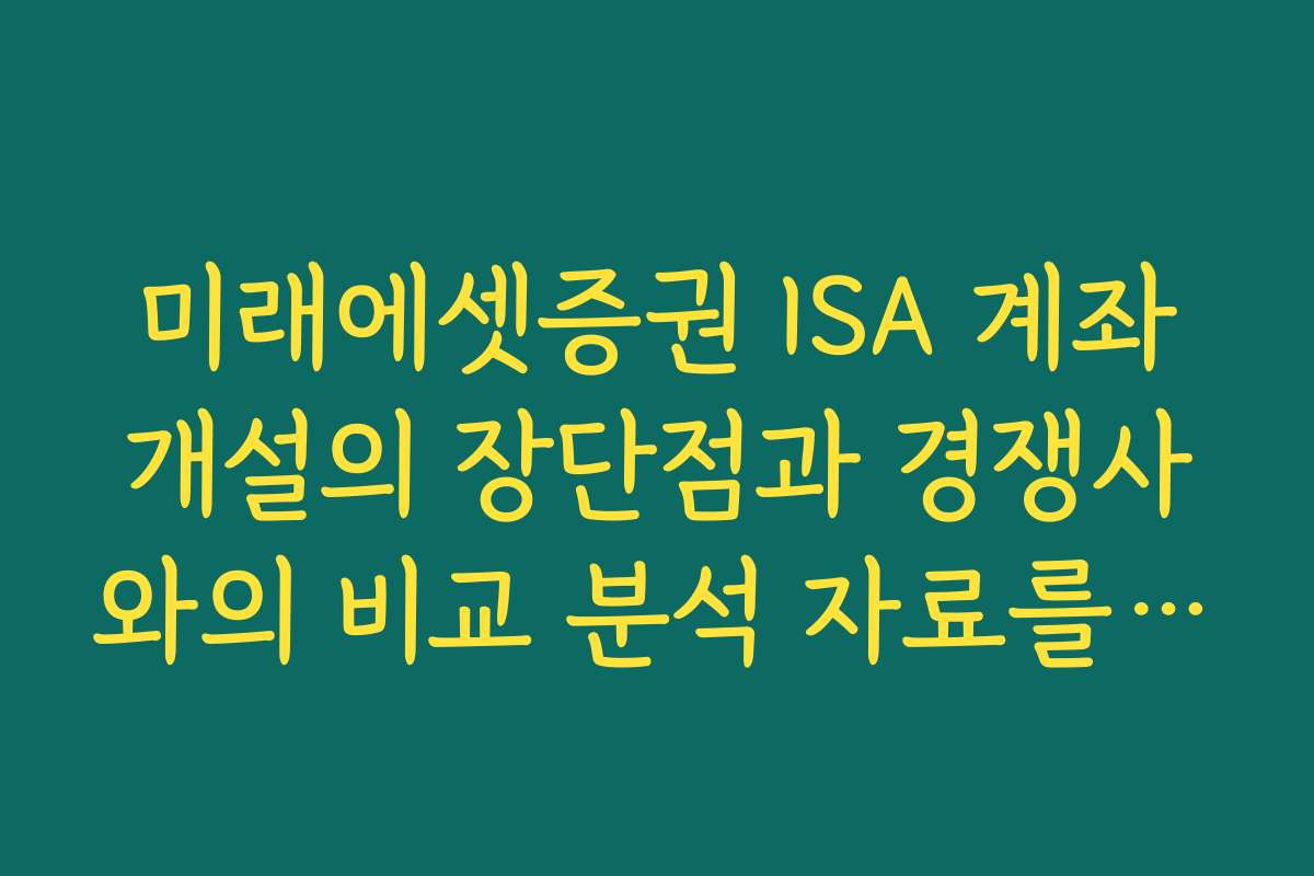 미래에셋증권 ISA 계좌개설의 장단점과 경쟁사와의 비교 분석 자료를 참고하세요