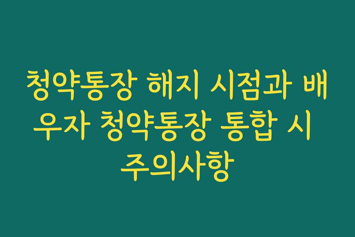 청약통장 해지 시점과 배우자 청약통장 통합 시 주의사항