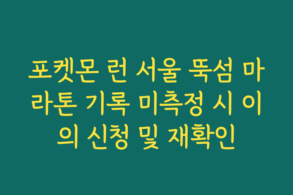 포켓몬 런 서울 뚝섬 마라톤 기록 미측정 시 이의 신청 및 재확인