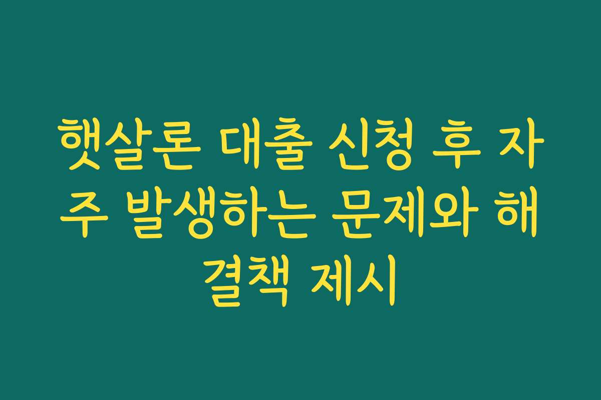 햇살론 대출 신청 후 자주 발생하는 문제와 해결책 제시