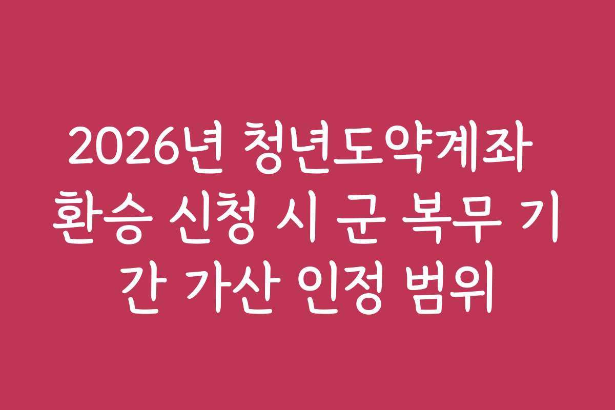 2026년 청년도약계좌 환승 신청 시 군 복무 기간 가산 인정 범위