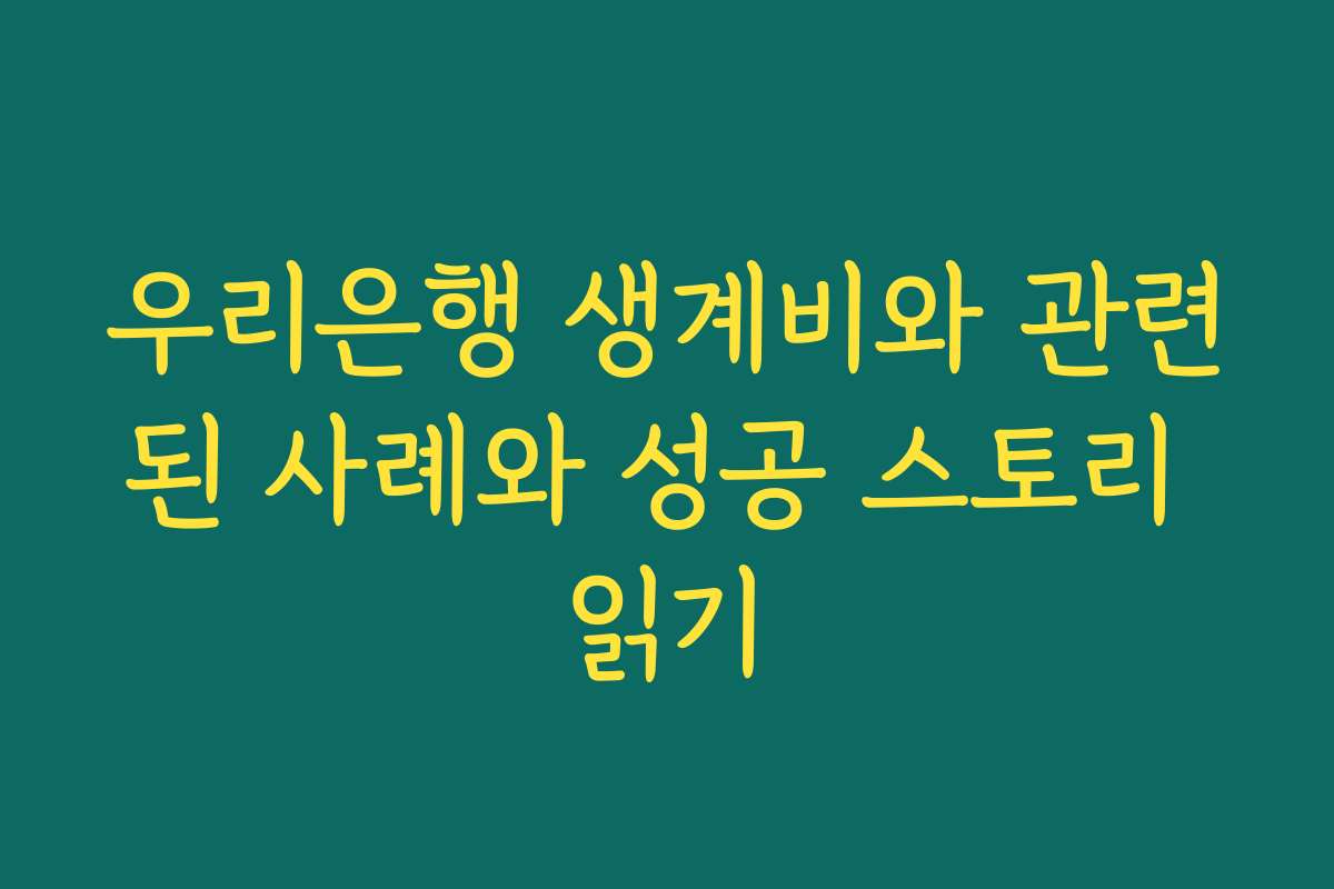 우리은행 생계비와 관련된 사례와 성공 스토리 읽기