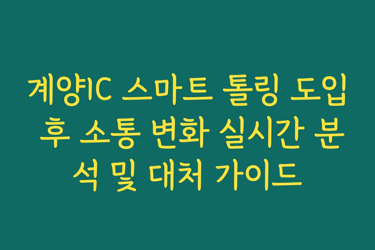 계양IC 스마트 톨링 도입 후 소통 변화 실시간 분석 및 대처 가이드