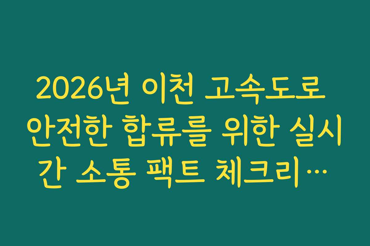2026년 이천 고속도로 안전한 합류를 위한 실시간 소통 팩트 체크리스트 정보