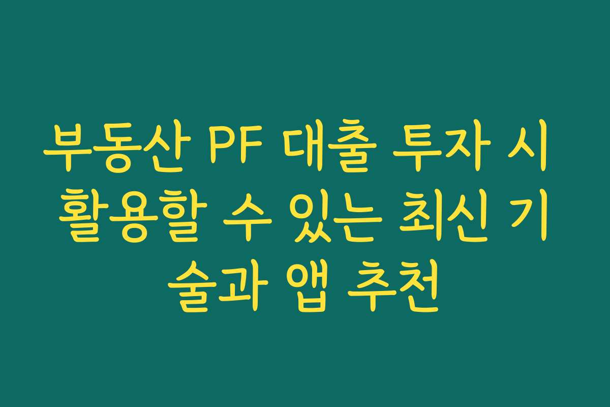 부동산 PF 대출 투자 시 활용할 수 있는 최신 기술과 앱 추천