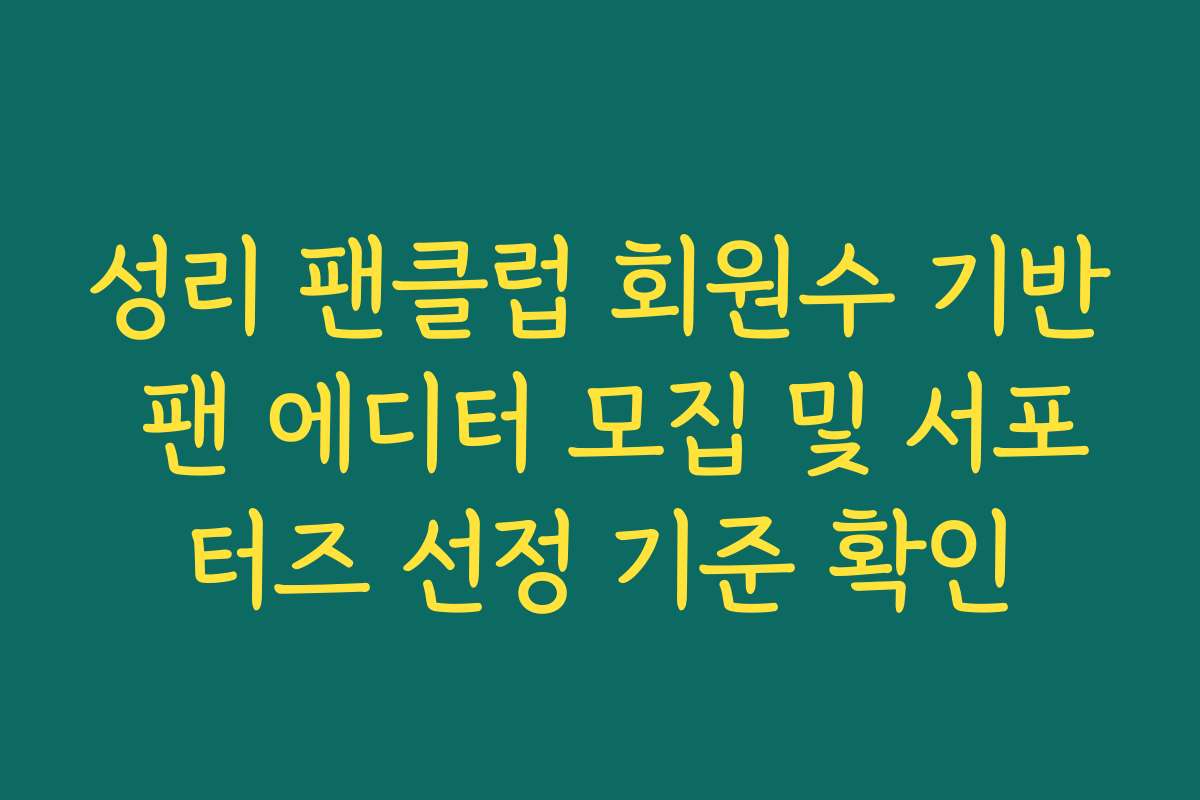 성리 팬클럽 회원수 기반 팬 에디터 모집 및 서포터즈 선정 기준 확인