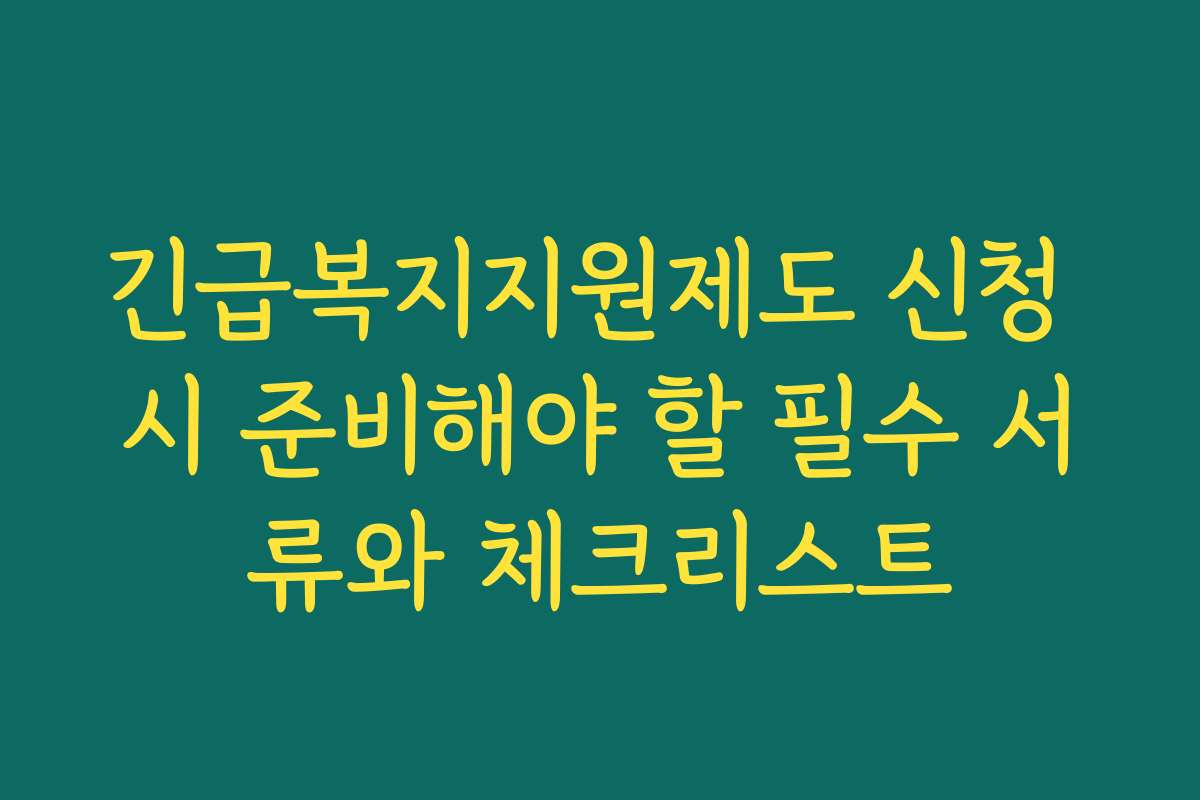 긴급복지지원제도 신청 시 준비해야 할 필수 서류와 체크리스트
