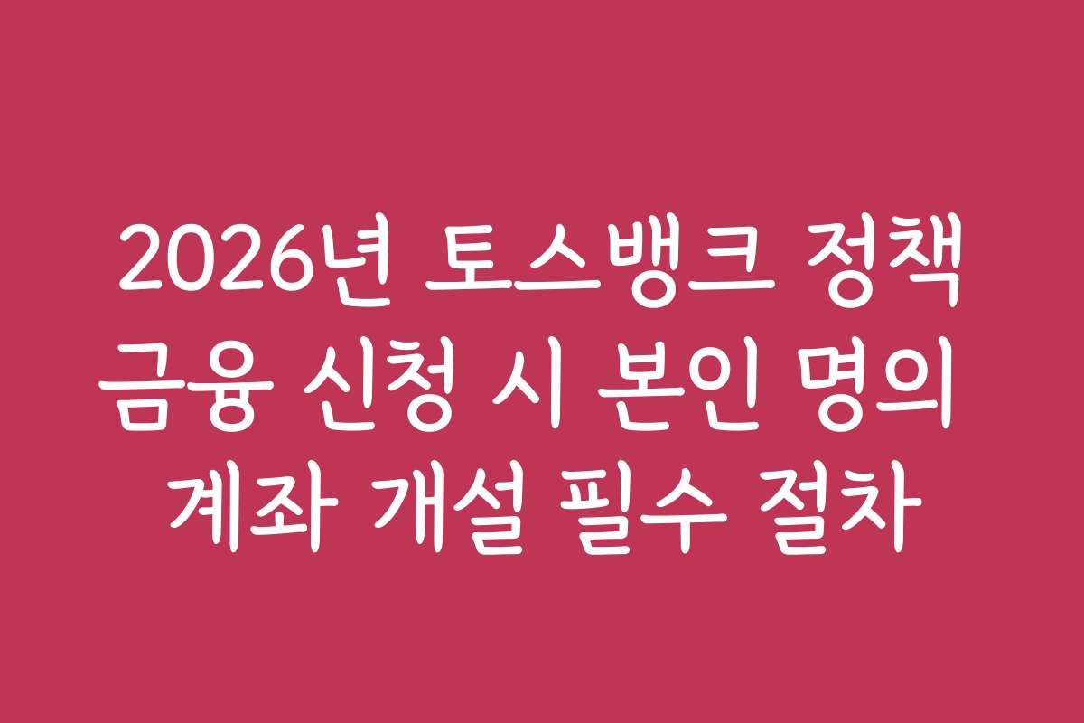 2026년 토스뱅크 정책금융 신청 시 본인 명의 계좌 개설 필수 절차