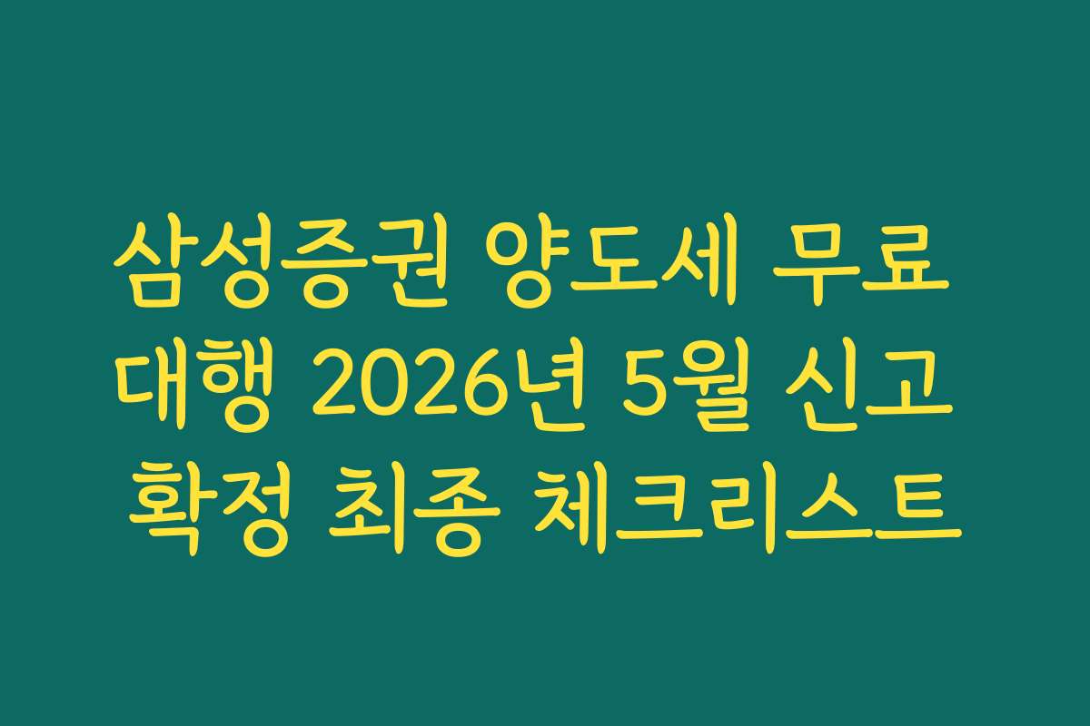 삼성증권 양도세 무료 대행 2026년 5월 신고 확정 최종 체크리스트