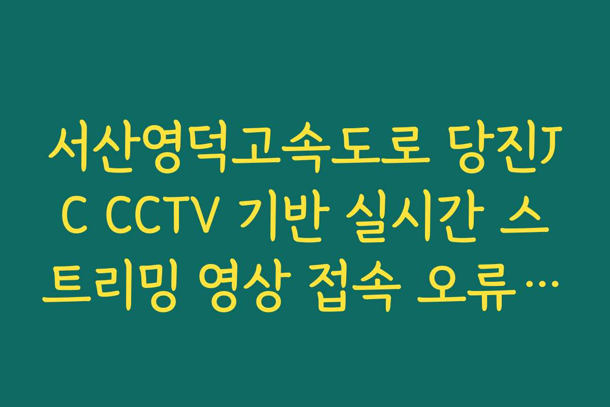 서산영덕고속도로 당진JC CCTV 기반 실시간 스트리밍 영상 접속 오류 해결 및 조회 방법 확인