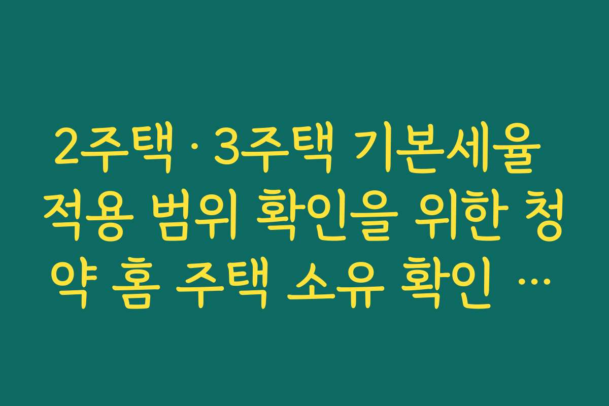 2주택·3주택 기본세율 적용 범위 확인을 위한 청약 홈 주택 소유 확인 시스템