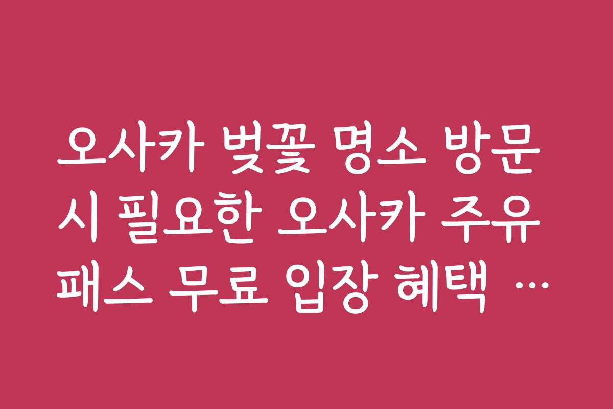 오사카 벚꽃 명소 방문 시 필요한 오사카 주유 패스 무료 입장 혜택 정리