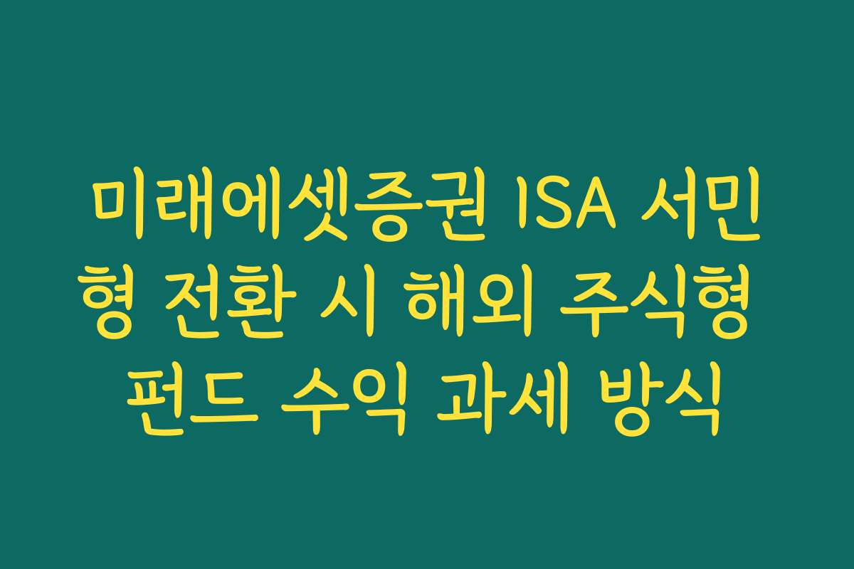 미래에셋증권 ISA 서민형 전환 시 해외 주식형 펀드 수익 과세 방식