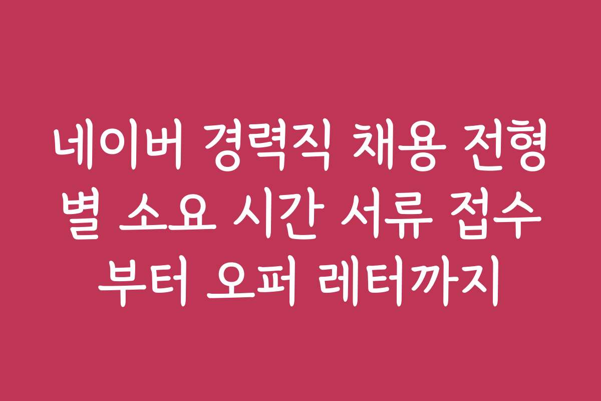 네이버 경력직 채용 전형별 소요 시간 서류 접수부터 오퍼 레터까지