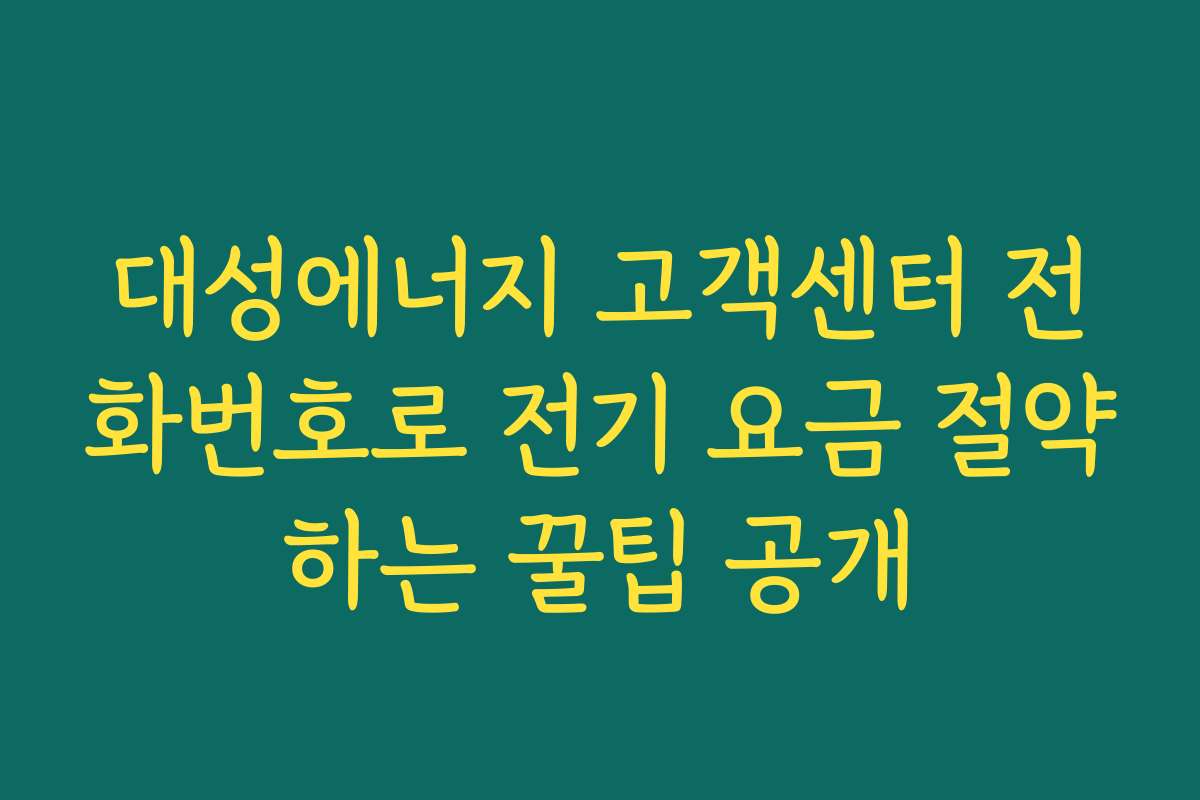 대성에너지 고객센터 전화번호로 전기 요금 절약하는 꿀팁 공개