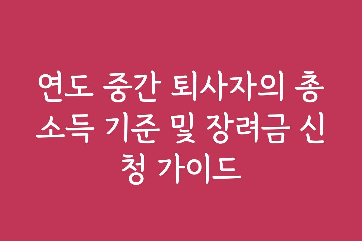 연도 중간 퇴사자의 총소득 기준 및 장려금 신청 가이드