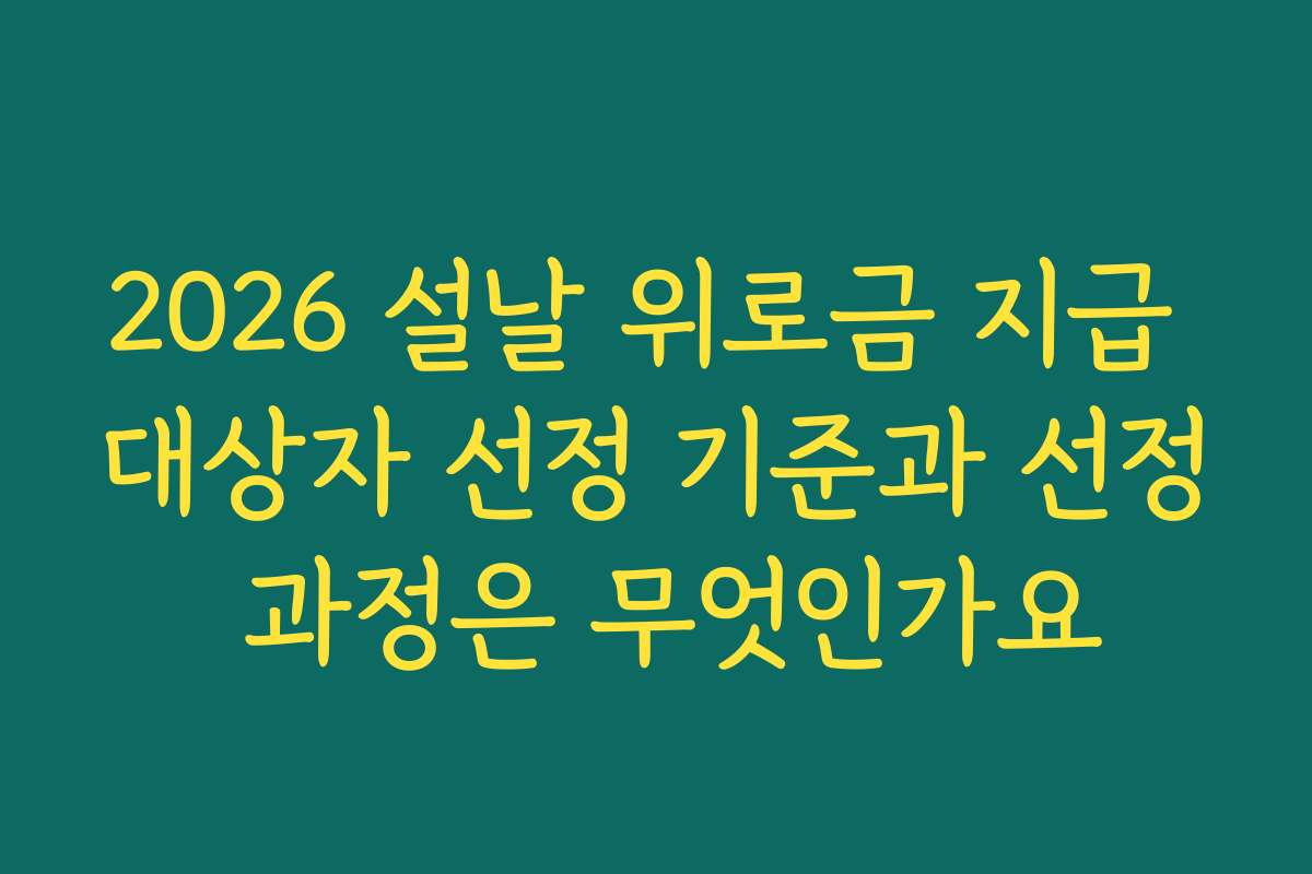 2026 설날 위로금 지급 대상자 선정 기준과 선정 과정은 무엇인가요