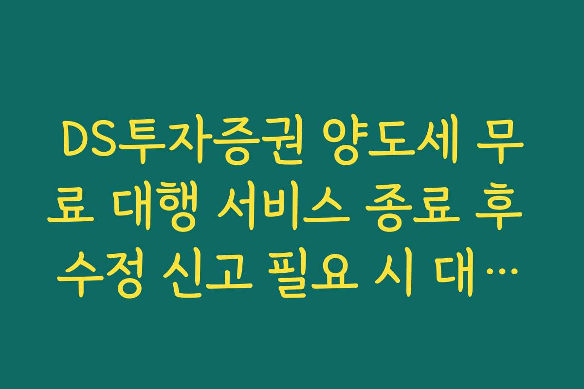DS투자증권 양도세 무료 대행 서비스 종료 후 수정 신고 필요 시 대처법