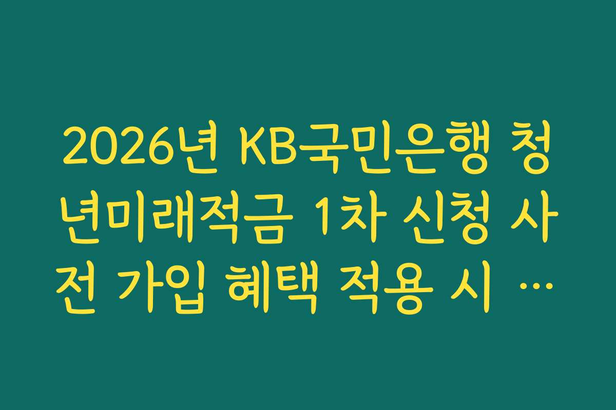 2026년 KB국민은행 청년미래적금 1차 신청 사전 가입 혜택 적용 시 비과세 혜택 가능 여부