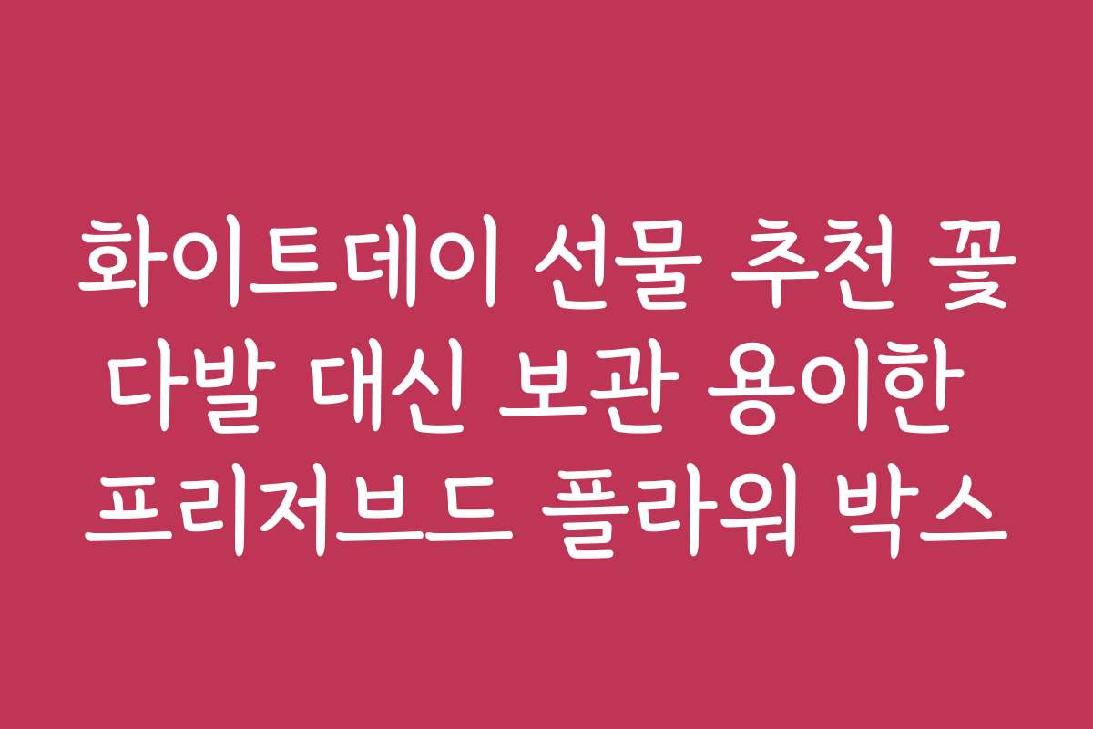화이트데이 선물 추천 꽃다발 대신 보관 용이한 프리저브드 플라워 박스