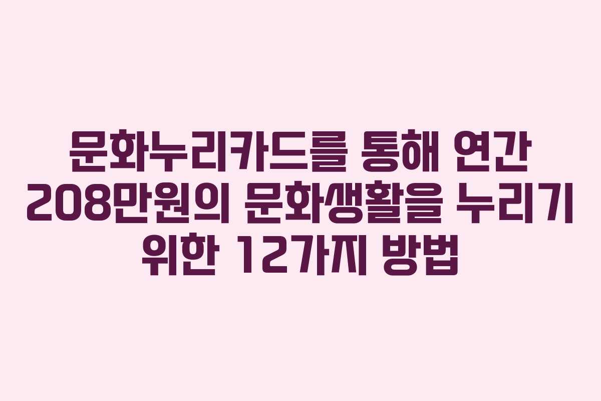 문화누리카드를 통해 연간 208만원의 문화생활을 누리기 위한 12가지 방법