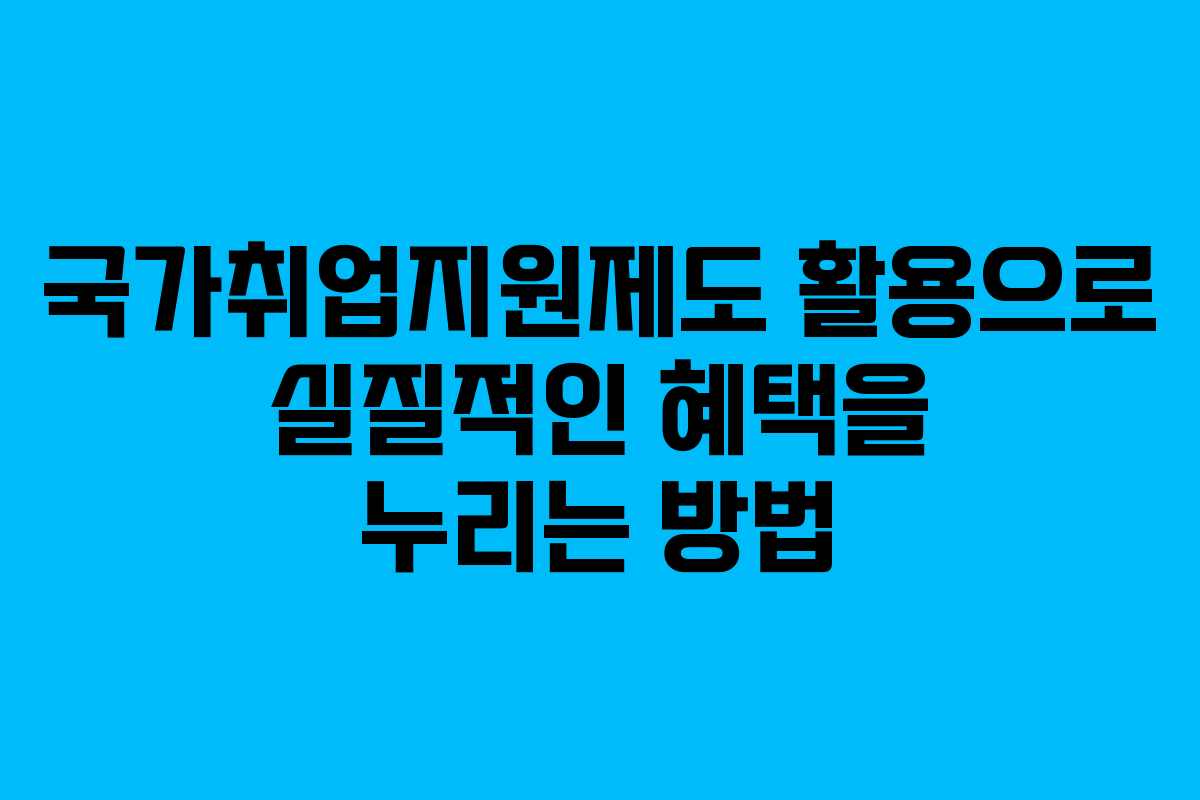 국가취업지원제도 활용으로 실질적인 혜택을 누리는 방법