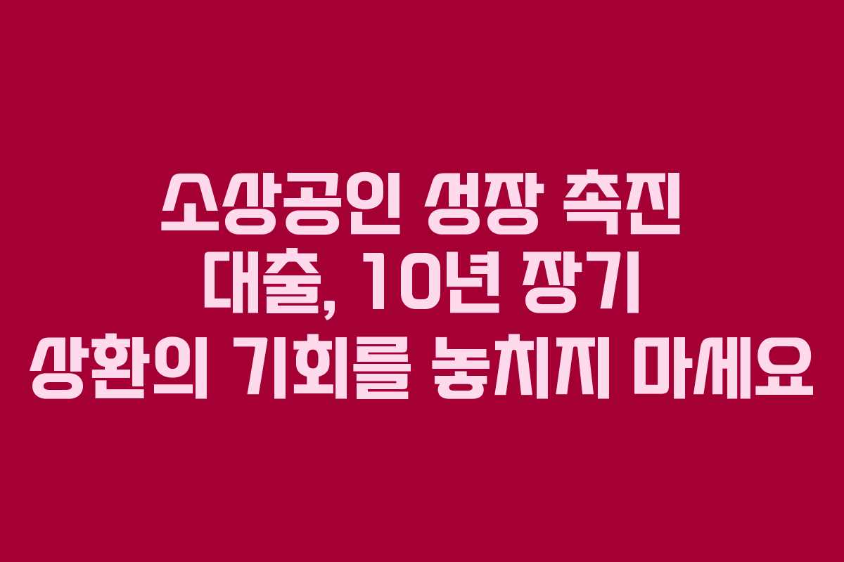 소상공인 성장 촉진 대출, 10년 장기 상환의 기회를 놓치지 마세요