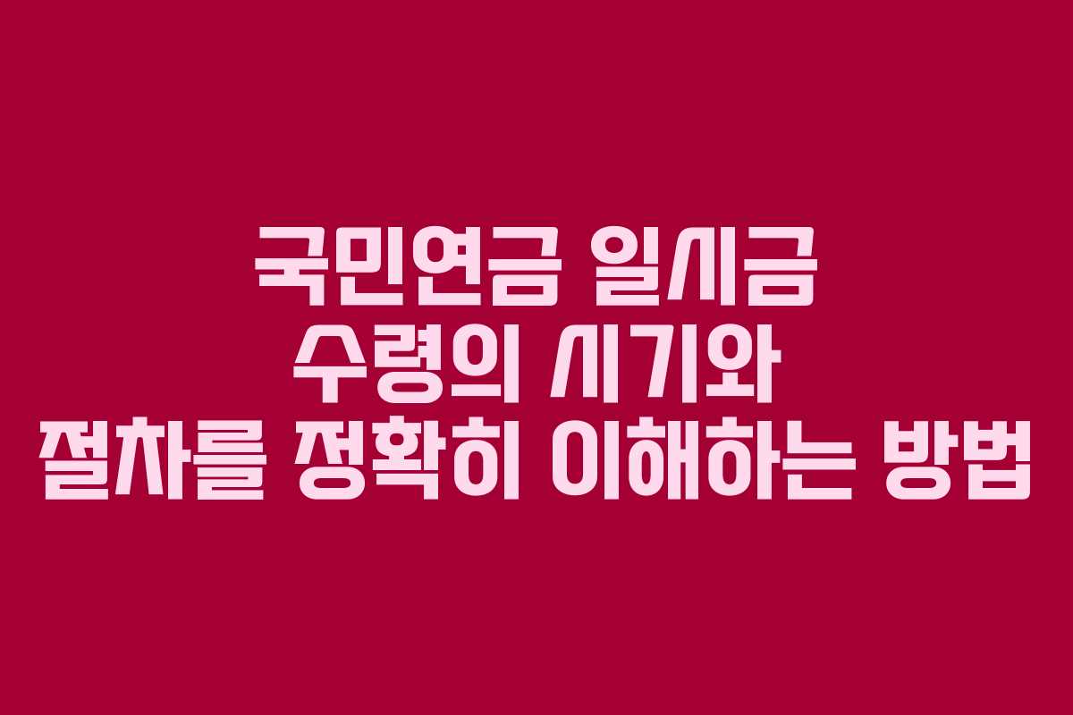국민연금 일시금 수령의 시기와 절차를 정확히 이해하는 방법