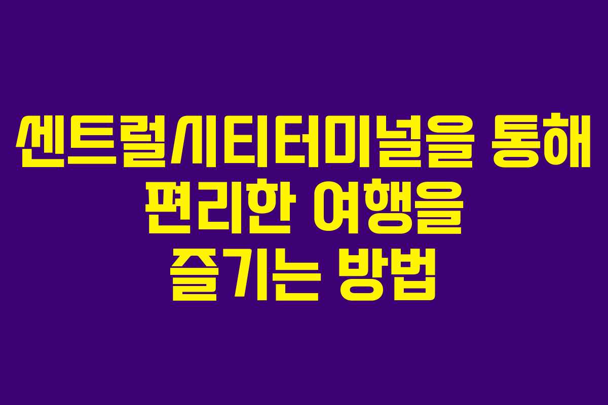 센트럴시티터미널을 통해 편리한 여행을 즐기는 방법
