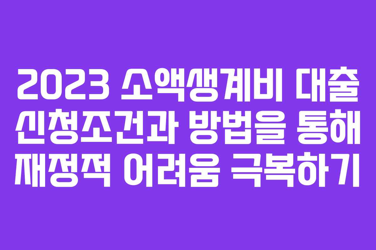 2023 소액생계비 대출 신청조건과 방법을 통해 재정적 어려움 극복하기