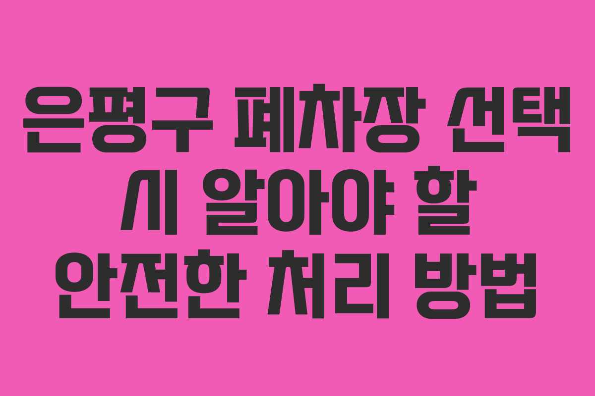 은평구 폐차장 선택 시 알아야 할 안전한 처리 방법