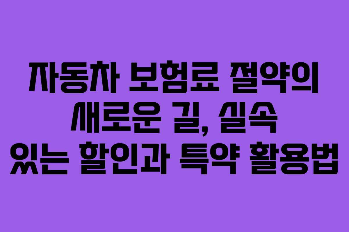 자동차 보험료 절약의 새로운 길, 실속 있는 할인과 특약 활용법