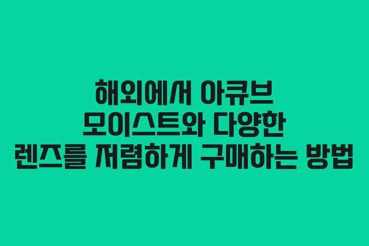 해외에서 아큐브 모이스트와 다양한 렌즈를 저렴하게 구매하는 방법
