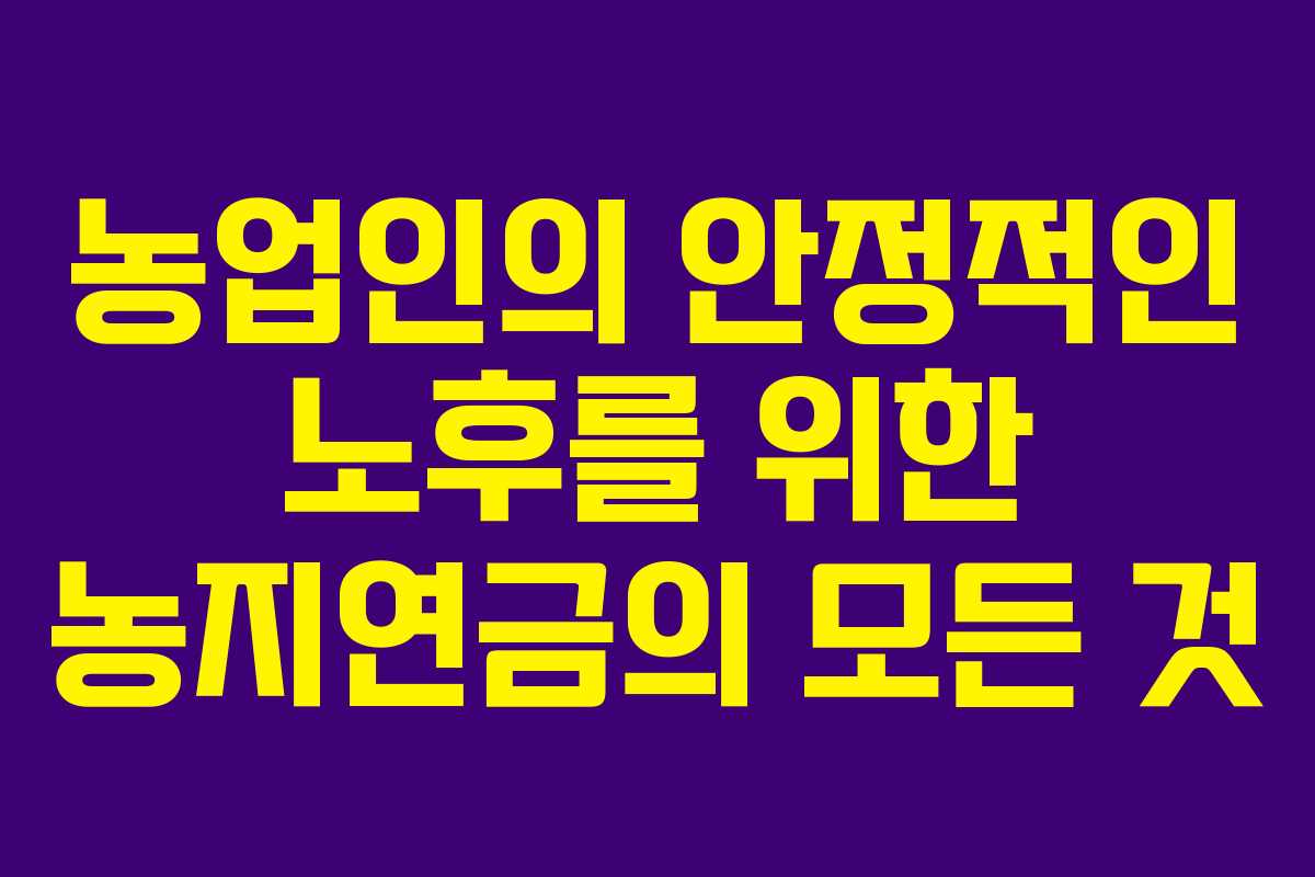 농업인의 안정적인 노후를 위한 농지연금의 모든 것