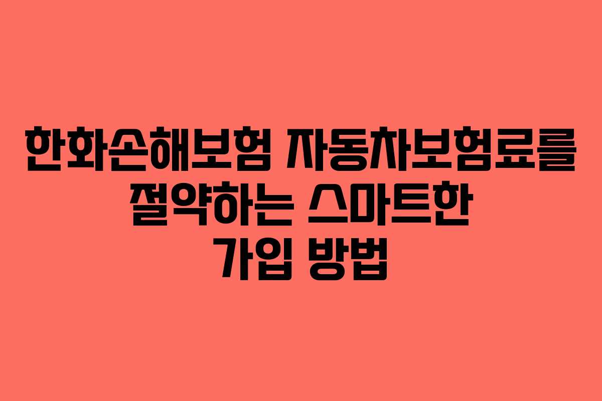 한화손해보험 자동차보험료를 절약하는 스마트한 가입 방법
