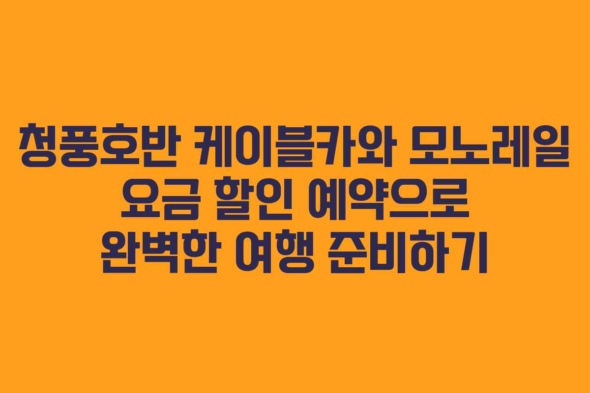 청풍호반 케이블카와 모노레일 요금 할인 예약으로 완벽한 여행 준비하기