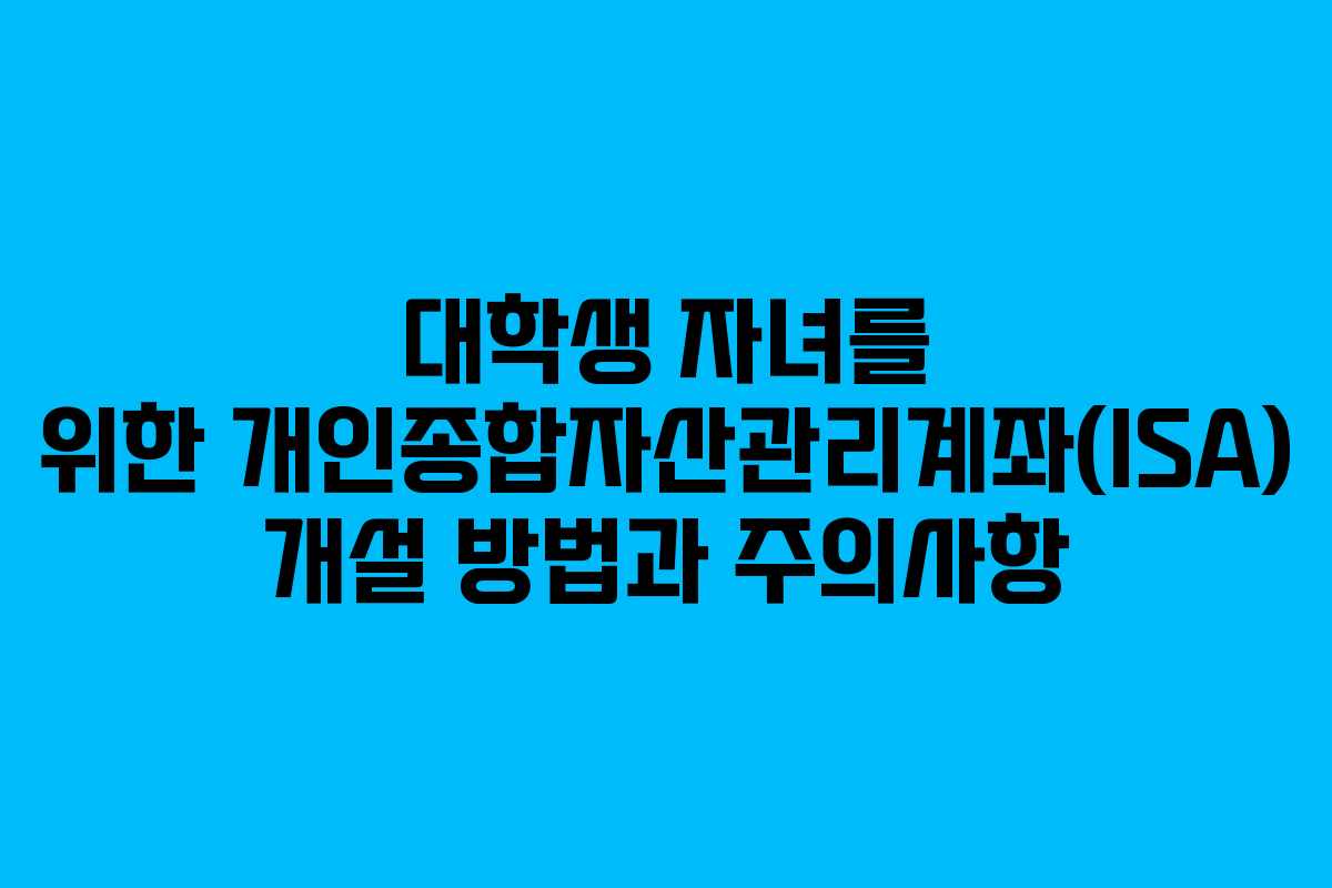 대학생 자녀를 위한 개인종합자산관리계좌(ISA) 개설 방법과 주의사항