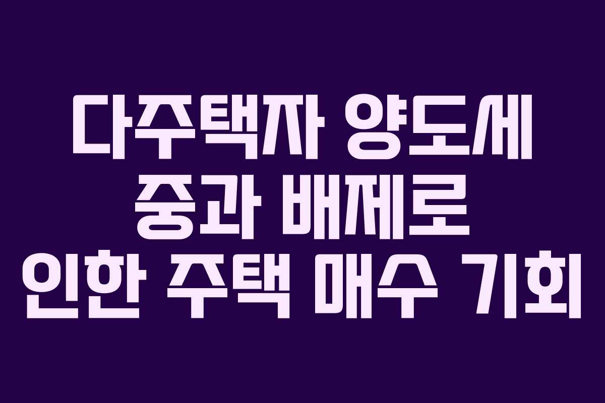 다주택자 양도세 중과 배제로 인한 주택 매수 기회