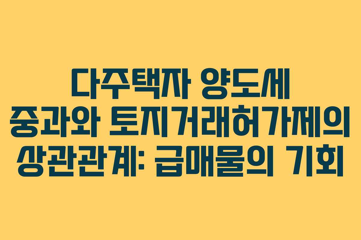 다주택자 양도세 중과와 토지거래허가제의 상관관계: 급매물의 기회